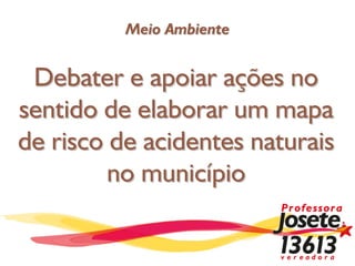 Meio Ambiente


 Debater e apoiar ações no
sentido de elaborar um mapa
de risco de acidentes naturais
         no município
 