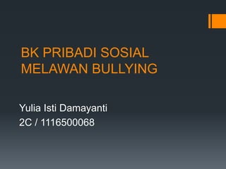 BK PRIBADI SOSIAL
MELAWAN BULLYING
Yulia Isti Damayanti
2C / 1116500068
 