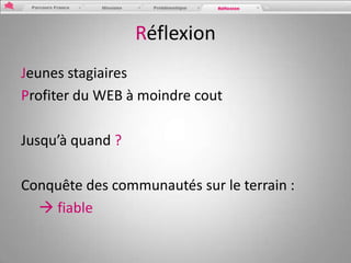 Réflexion
Jeunes stagiaires
Profiter du WEB à moindre cout

Jusqu’à quand ?

Conquête des communautés sur le terrain :
   fiable
 