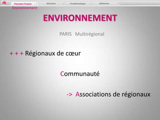Environnement

                ENVIRONNEMENT
                  PARIS Multirégional


+ + + Régionaux de cœur

                   Communauté

                     -> Associations de régionaux
 
