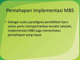 Pentahapan Implementasi MBS

• Sebagai suatu paradigma pendidikan baru
  selain perlu memperhatikan kondisi sekolah,
  implementasi MBS juga memerlukan
  pentahapan yang tepat.
 