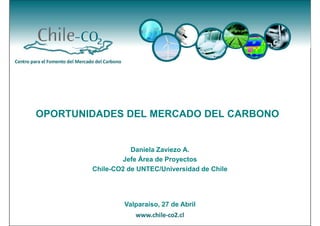 OPORTUNIDADES DEL MERCADO DEL CARBONO


                   Daniela Zaviezo A.
                Jefe Área de Proyectos
        Chile-CO2 de UNTEC/Universidad de Chile




                 Valparaíso, 27 de Abril
 