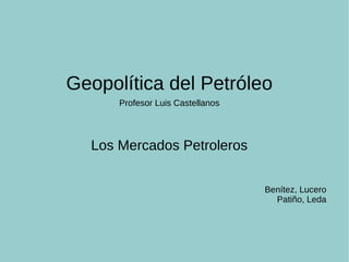 Geopolítica del Petróleo
Profesor Luis Castellanos
Los Mercados Petroleros
Benítez, Lucero
Patiño, Leda
 