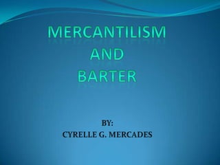 MERCANTILISM AND BARTER BY: CYRELLE G. MERCADES 
