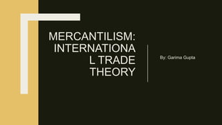 MERCANTILISM:
INTERNATIONA
L TRADE
THEORY
By: Garima Gupta
 