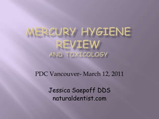 Mercury Hygiene Reviewand Toxicology PDC Vancouver- March 12, 2011 Jessica Saepoff DDS naturaldentist.com 