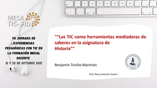 "“Las TIC como herramientas mediadoras de
saberes en la asignatura de
Historia”"
Benjamín Triviño Marimán
Prof. Nancy Alarcón Gamín
 