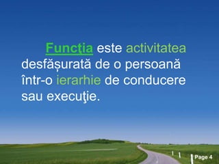 Page 4
Funcţia este activitatea
desfășurată de o persoană
într-o ierarhie de conducere
sau execuţie.
 