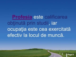 Page 6
Profesia este calificarea
obţinută prin studii, iar
ocupaţia este cea exercitată
efectiv la locul de muncă.
 
