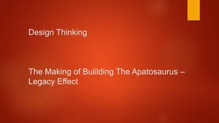 Design Thinking
The Making of Buiilding The Apatosaurus –
Legacy Effect
 