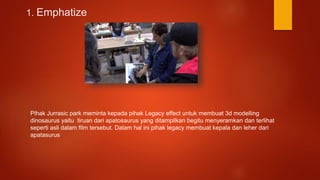 1. Emphatize
Pihak Jurrasic park meminta kepada pihak Legacy effect untuk membuat 3d modelling
dinosaurus yaitu tiruan dari apatosaurus yang ditampilkan begitu menyeramkan dan terlihat
seperti asli dalam film tersebut. Dalam hal ini pihak legacy membuat kepala dan leher dari
apatasurus
 