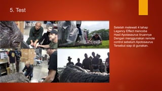 5. Test
Setelah melewati 4 tahap
Lagancy Effect mencoba
Hasil Apotasaurus tiruannya
Dengan menggunakan remote
control sebelum Apotosaurus
Tersebut siap di gunakan.
 