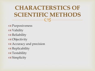 
 Purposiveness
 Validity
 Reliability
 Objectivity
 Accuracy and precision
 Replicability
 Testability
 Simplicity
CHARACTERSTICS OF
SCIENTIFIC METHODS
 