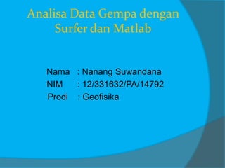 Analisa Data Gempa dengan
Surfer dan Matlab
Nama : Nanang Suwandana
NIM : 12/331632/PA/14792
Prodi : Geofisika
 