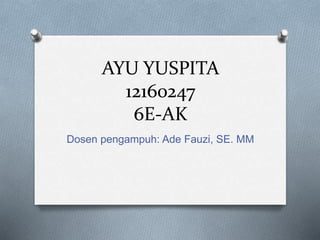 AYU YUSPITA
12160247
6E-AK
Dosen pengampuh: Ade Fauzi, SE. MM
 