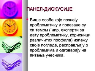 ПАНЕЛ-ДИСКУСИЈЕПАНЕЛ-ДИСКУСИЈЕ
 Више особа које познајуВише особа које познају
проблематику и повезане супроблематику и повезане су
са темом ( нпр. експерти заса темом ( нпр. експерти за
дату проблематику, корисницидату проблематику, корисници
различитих профила) излажуразличитих профила) излажу
своје погледе, расправљају освоје погледе, расправљају о
проблемима и одговарају напроблемима и одговарају на
питања учесника.питања учесника.
 