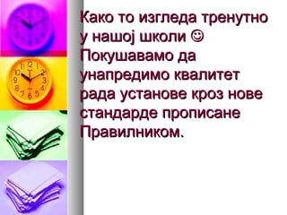 Како то изгледа тренутноКако то изгледа тренутно
у нашој школиу нашој школи 
Покушавамо даПокушавамо да
унапредимо квалитетунапредимо квалитет
рада установе кроз новерада установе кроз нове
стандарде прописанестандарде прописане
Правилником.Правилником.
 