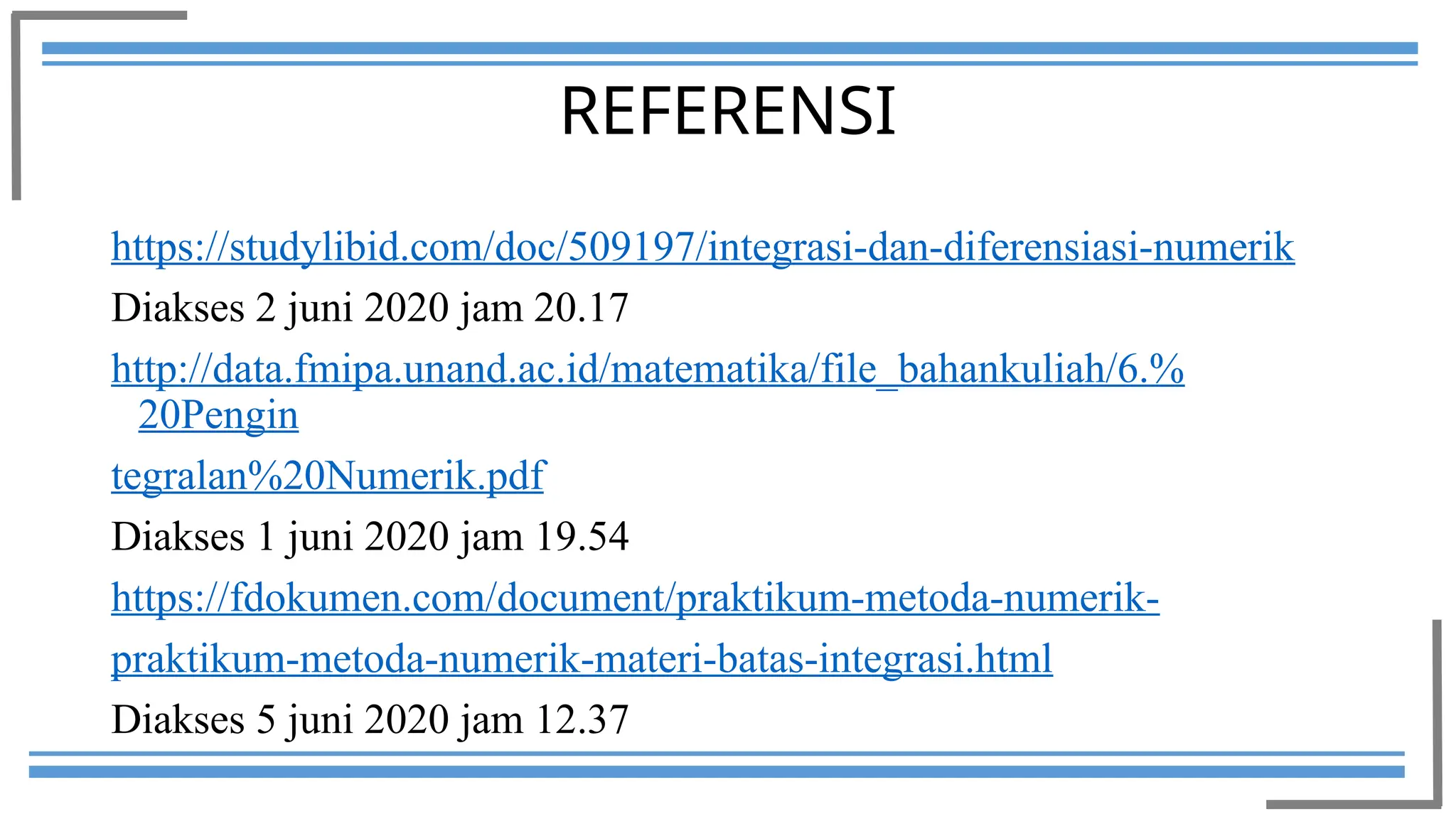 https://studylibid.com/doc/509197/integrasi-dan-diferensiasi-numerik
Diakses 2 juni 2020 jam 20.17
http://data.fmipa.unand.ac.id/matematika/file_bahankuliah/6.%
20Pengin
tegralan%20Numerik.pdf
Diakses 1 juni 2020 jam 19.54
https://fdokumen.com/document/praktikum-metoda-numerik-
praktikum-metoda-numerik-materi-batas-integrasi.html
Diakses 5 juni 2020 jam 12.37
REFERENSI
 