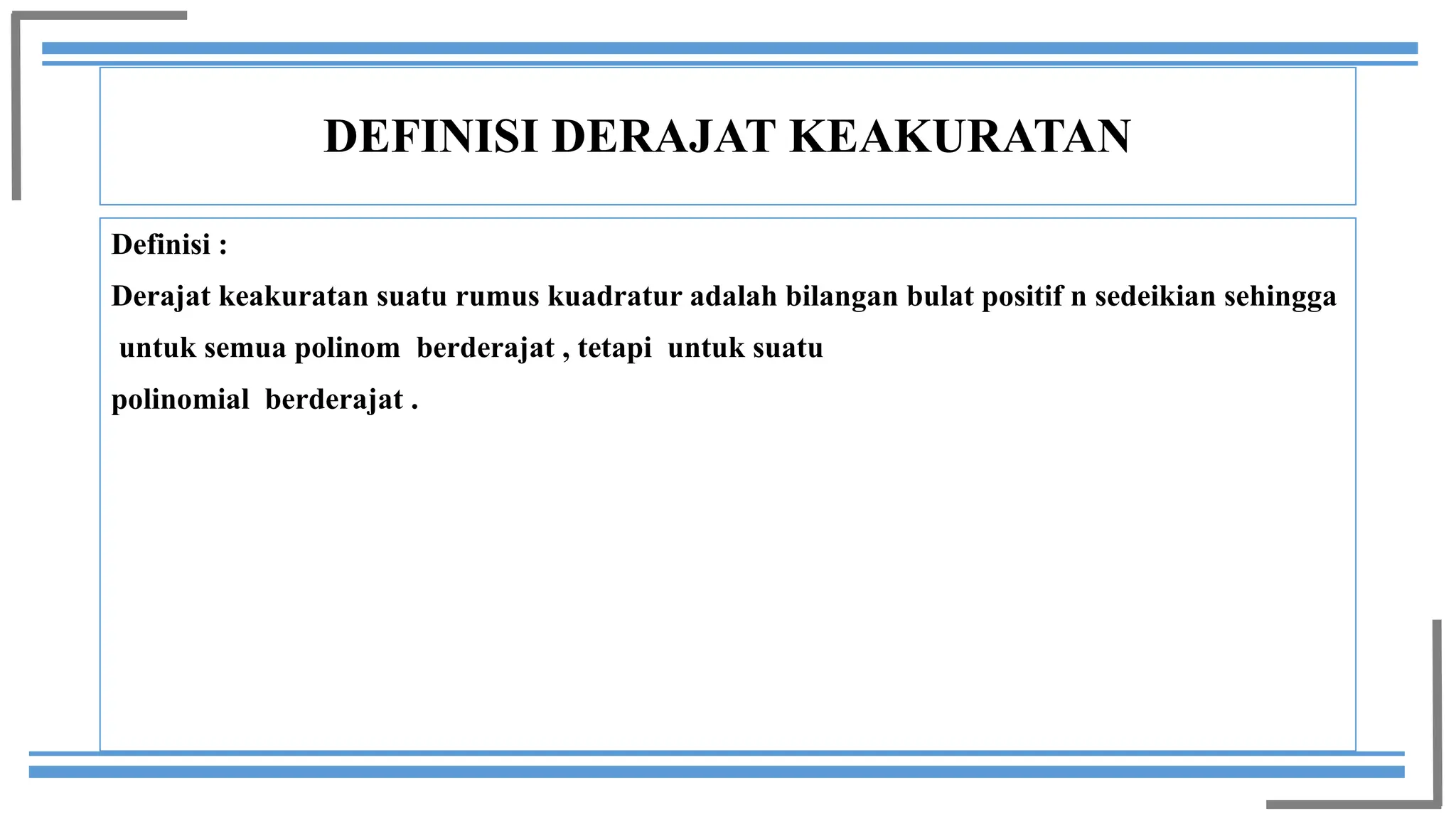 DEFINISI DERAJAT KEAKURATAN
Definisi :
Derajat keakuratan suatu rumus kuadratur adalah bilangan bulat positif n sedeikian sehingga
untuk semua polinom berderajat , tetapi untuk suatu
polinomial berderajat .
 