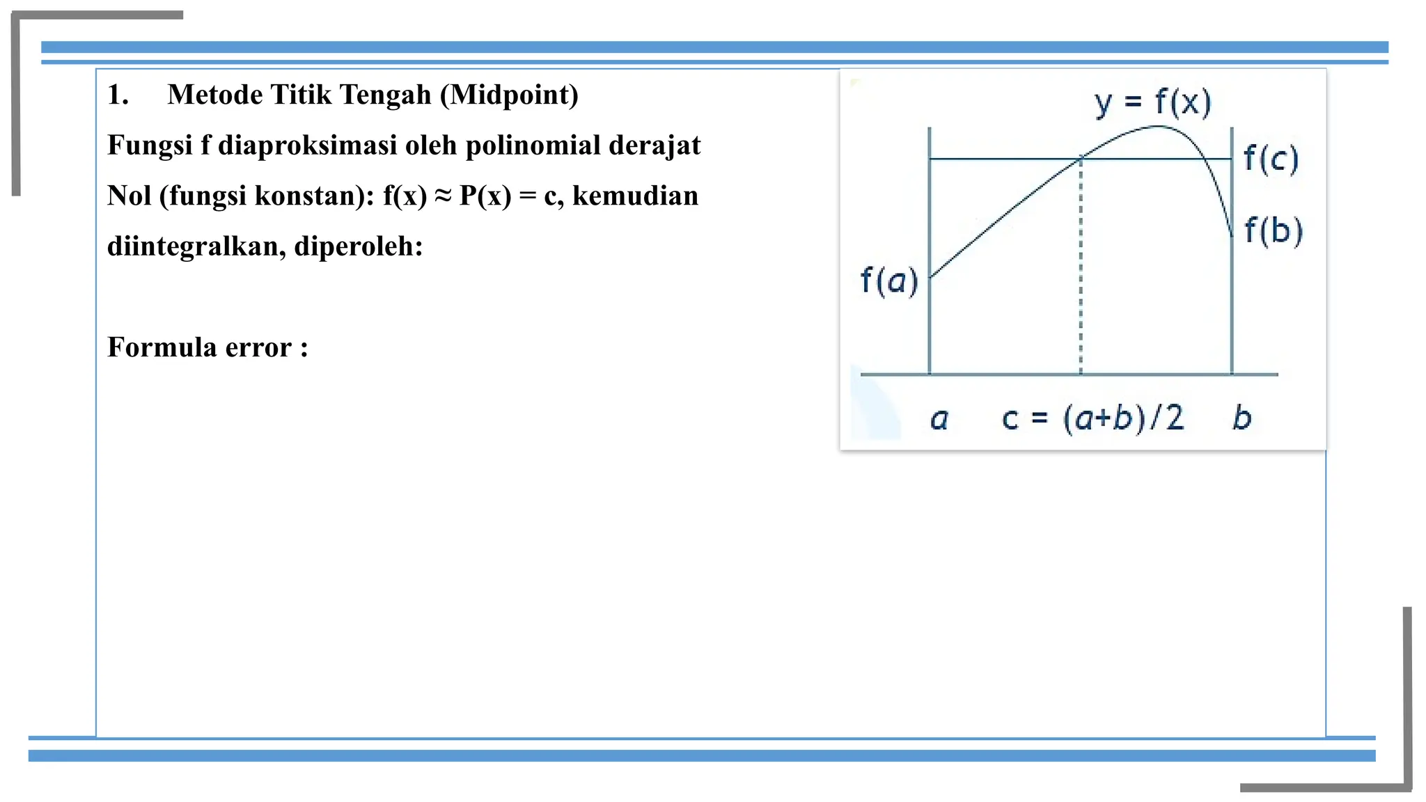 1. Metode Titik Tengah (Midpoint)
Fungsi f diaproksimasi oleh polinomial derajat
Nol (fungsi konstan): f(x) ≈ P(x) = c, kemudian
diintegralkan, diperoleh:
Formula error :
 