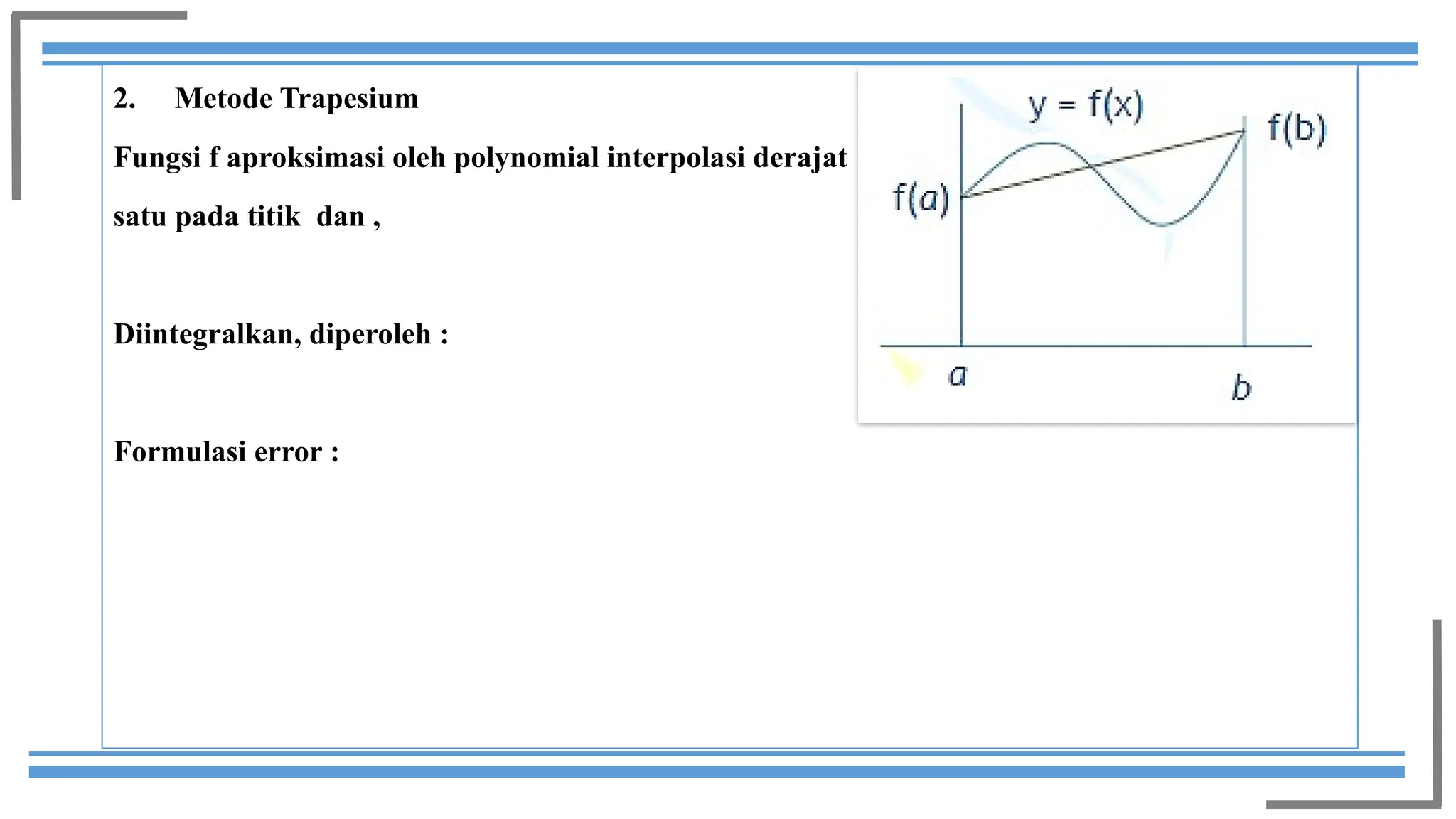 2. Metode Trapesium
Fungsi f aproksimasi oleh polynomial interpolasi derajat
satu pada titik dan ,
Diintegralkan, diperoleh :
Formulasi error :
 