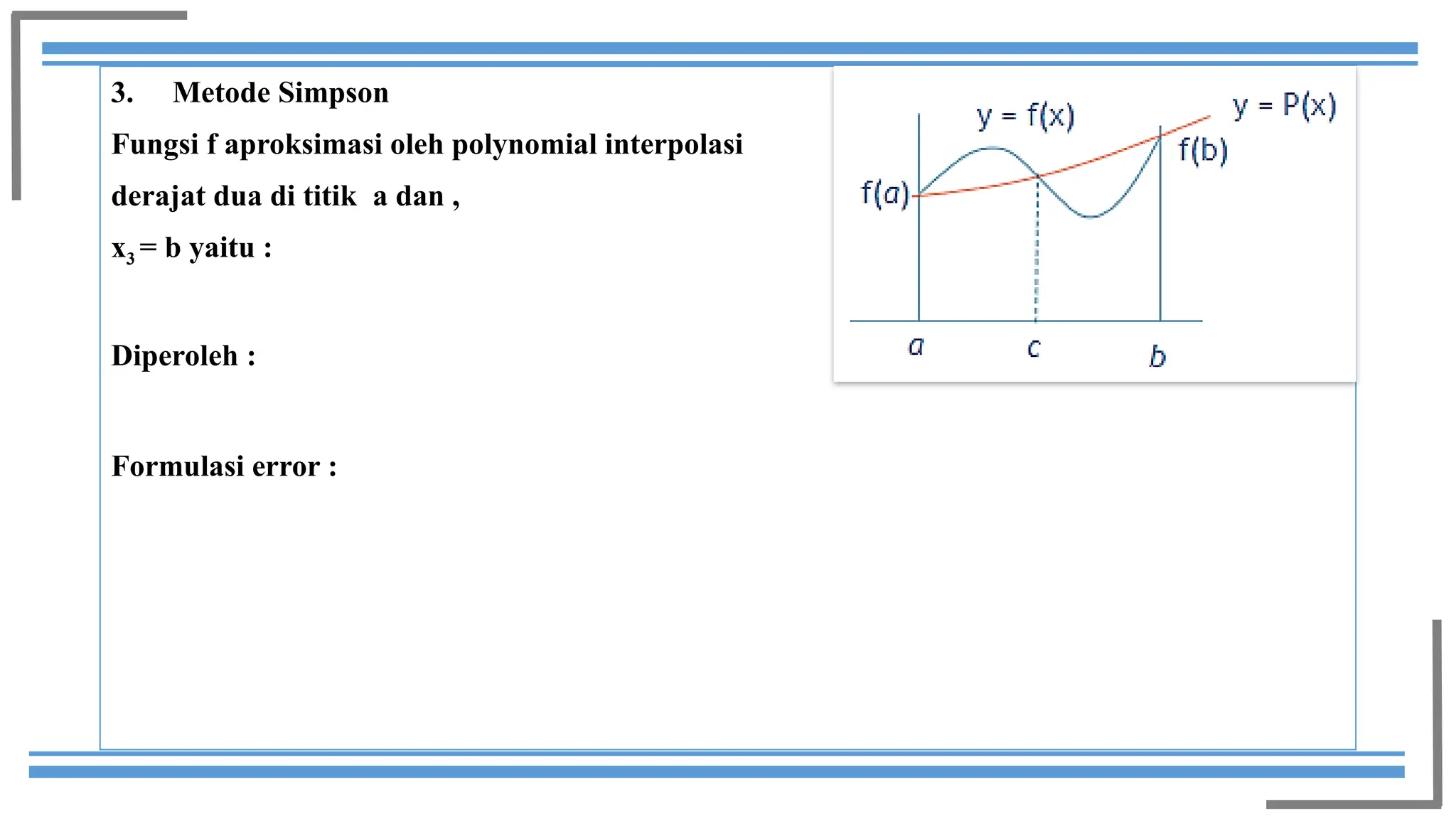 3. Metode Simpson
Fungsi f aproksimasi oleh polynomial interpolasi
derajat dua di titik a dan ,
x3 = b yaitu :
Diperoleh :
Formulasi error :
 