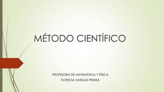 MÉTODO CIENTÍFICO
PROFESORA DE MATEMÁTICA Y FÍSICA
PATRICIA VARGAS PRINEA
 