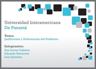 Universidad Interamericana
De Panamá
Tema:
Justificación y Delimitación del Problema

Integrantes:
Ana Larisa Cabrera
Eduardo Navarrete
Luis Quintero
 