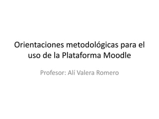 Orientaciones metodológicas para el
uso de la Plataforma Moodle
Profesor: Alí Valera Romero
 
