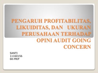 PENGARUH PROFITABILITAS,
LIKUIDITAS, DAN UKURAN
PERUSAHAAN TERHADAP
OPINI AUDIT GOING
CONCERN
SANTI
11160156
6K-MKP
 