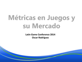 Métricas en Juegos y
su Mercado
Latin Game Conference 2014
Oscar Rodríguez
 