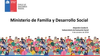 Ministerio de Familia y Desarrollo Social
1
Alejandra Candia
Subsecretaria de Evaluación Social
Agosto 2018
Alejandra Candia D.
Subsecretaria de Evaluación Social
4 de octubre de 2018
 