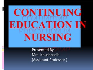 Presented By
Mrs. Khushnasib
(Assiatant Professor )
CONTINUING
EDUCATION IN
NURSING
 