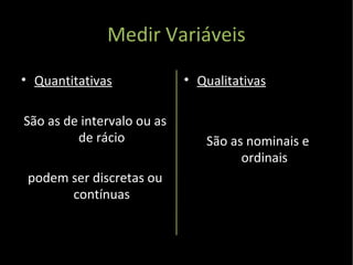 Medir Variáveis Quantitativas São as de intervalo ou as de rácio podem ser discretas ou contínuas Qualitativas São as nominais e ordinais 