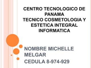 CENTRO TECNOLOGICO DE
PANAMA
TECNICO COSMETOLOGIA Y
ESTETICA INTEGRAL
INFORMATICA
NOMBRE MICHELLE
MELGAR
CEDULA 8-974-929
 