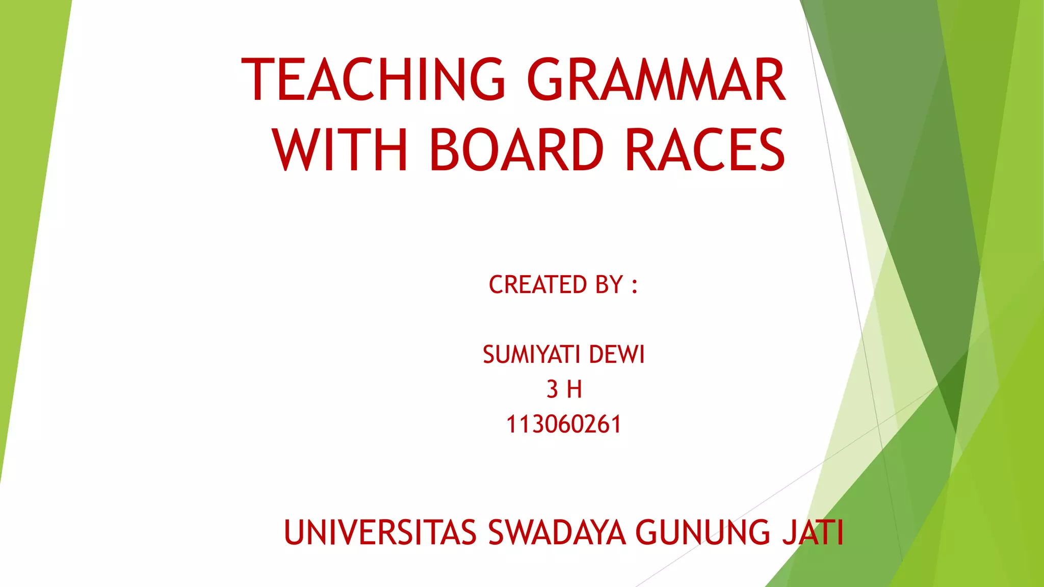 TEACHING GRAMMAR
WITH BOARD RACES
CREATED BY :
SUMIYATI DEWI
3 H
113060261
UNIVERSITAS SWADAYA GUNUNG JATI