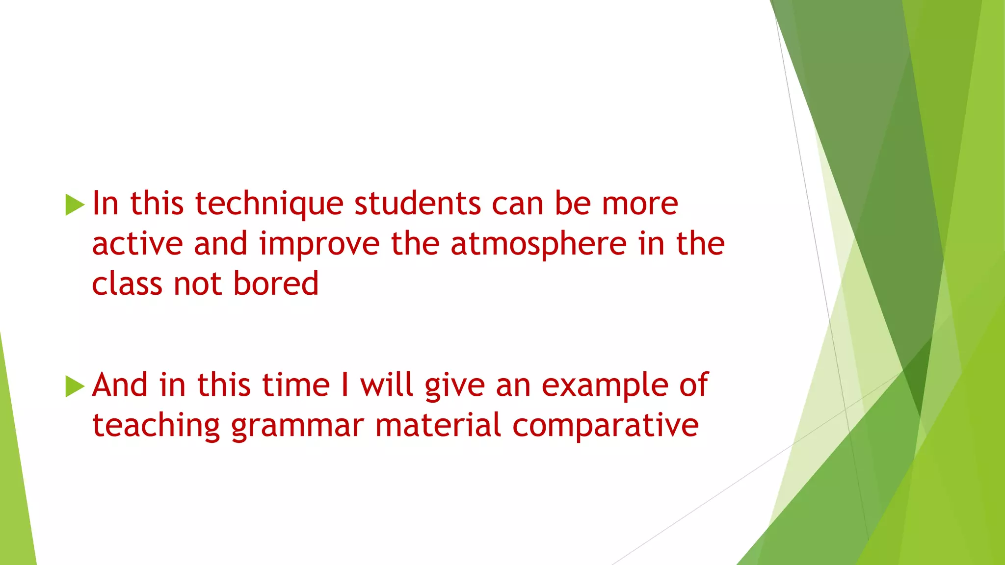  In this technique students can be more
active and improve the atmosphere in the
class not bored
And in this time I will give an example of
teaching grammar material comparative