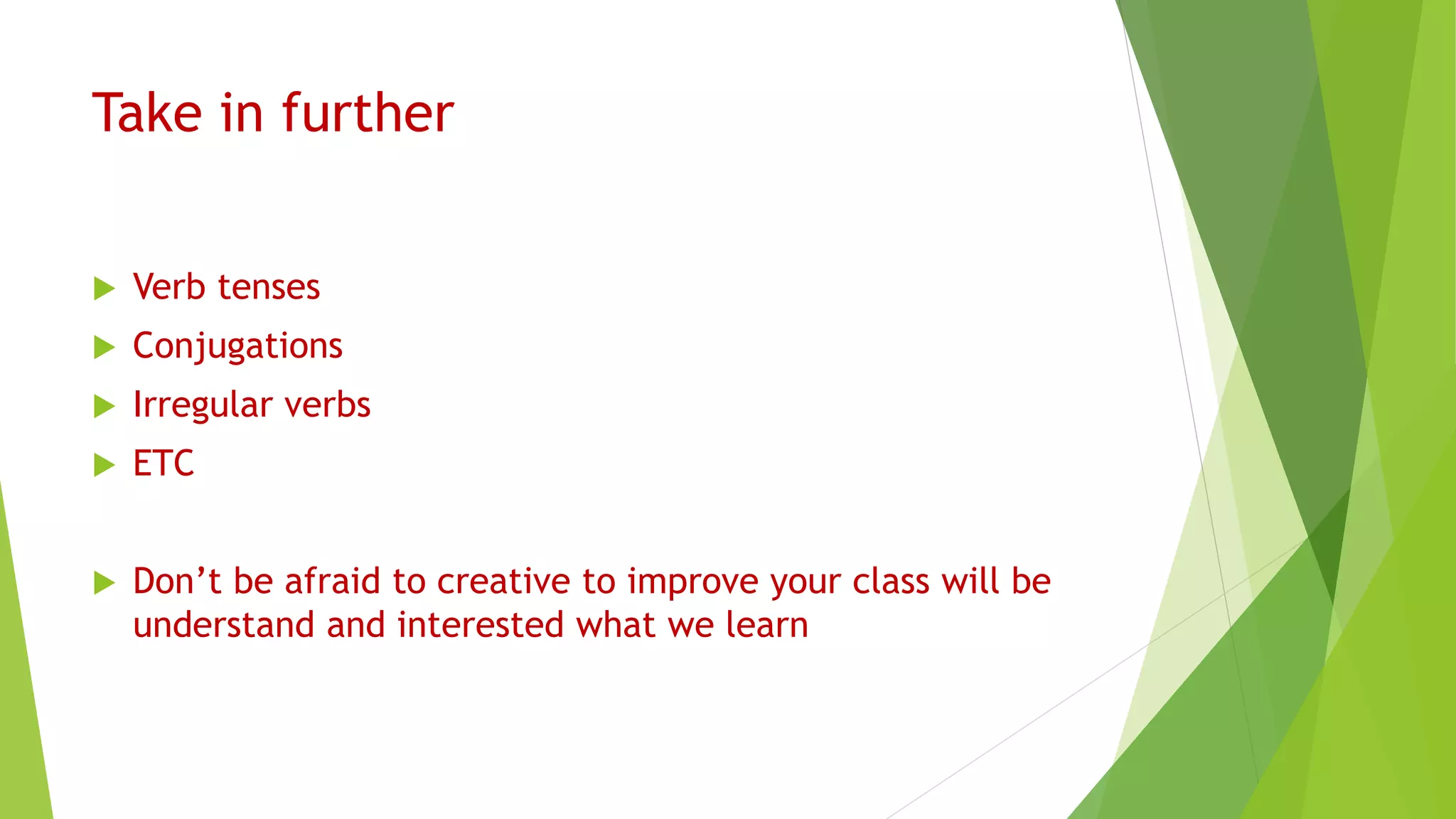 Take in further
Verb tenses
Conjugations
Irregular verbs
ETC
Don’t be afraid to creative to improve your class will be
understand and interested what we learn