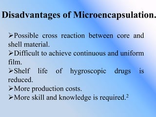 Disadvantages of Microencapsulation.
Possible cross reaction between core and
shell material.
Difficult to achieve continuous and uniform
film.
Shelf life of hygroscopic drugs is
reduced.
More production costs.
More skill and knowledge is required.2
 