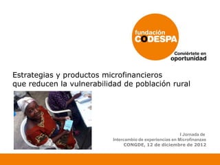 Estrategias y productos microfinancieros
que reducen la vulnerabilidad de población rural




                                                           I Jornada de
                           Intercambio de experiencias en Microfinanzas
                                 CONGDE, 12 de diciembre de 2012
 