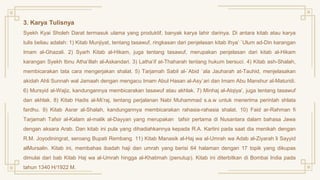 3. Karya Tulisnya
Syekh Kyai Sholeh Darat termasuk ulama yang produktif, banyak karya lahir darinya. Di antara kitab atau karya
tulis beliau adalah: 1) Kitab Munjiyat, tentang tasawuf, ringkasan dari penjelasan kitab Ihya’ `Ulum ad-Din karangan
Imam al-Ghazali. 2) Syarh Kitab al-Hikam, juga tentang tasawuf, merupakan penjelasan dari kitab al-Hikam
karangan Syekh Ibnu Atha’illah al-Askandari. 3) Latha’if at-Thaharah tentang hukum bersuci. 4) Kitab ash-Shalah,
membicarakan tata cara mengerjakan shalat. 5) Tarjamah Sabil al-`Abid `ala Jauharah at-Tauhid, menjelasakan
akidah Ahli Sunnah wal Jamaah dengan mengacu Imam Abul Hasan al-Asy`ari dan Imam Abu Manshur al-Maturidi.
6) Mursyid al-Wajiz, kandungannya membicarakan tasawuf atau akhlak. 7) Minhaj al-Atqiya’, juga tentang tasawuf
dan akhlak. 8) Kitab Hadis al-Mi’raj, tentang perjalanan Nabi Muhammad s.a.w untuk menerima perintah shlata
fardhu. 9) Kitab Asrar al-Shalah, kandungannya membicarakan rahasia-rahasia shalat. 10) Faid ar-Rahman fi
Tarjamah Tafsir al-Kalam al-malik al-Dayyan yang merupakan tafsir pertama di Nusantara dalam bahasa Jawa
dengan aksara Arab. Dan kitab ini pula yang dihadiahkannya kepada R.A. Kartini pada saat dia menikah dengan
R.M. Joyodiningrat, seroang Bupati Rembang. 11) Kitab Manasik al-Haj wa al-Umrah wa Adab al-Ziyarah li Sayyid
alMursalin. Kitab ini, membahas ibadah haji dan umrah yang berisi 64 halaman dengan 17 topik yang dikupas
dimulai dari bab Kitab Haj wa al-Umrah hingga al-Khatimah (penutup). Kitab ini diterbitkan di Bombai India pada
tahun 1340 H/1922 M.
 