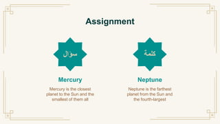 ‫سؤال‬
Assignment
Mercury
Mercury is the closest
planet to the Sun and the
smallest of them all
Neptune
Neptune is the farthest
planet from the Sun and
the fourth-largest
‫كلمة‬
 