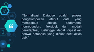 “
“Normalisasi Databse adalah proses
pengelompokan atribut data yang
membentuk entitas sederhana,
nonredundan, fleksibel, dan mudah
beradaptasi, Sehingga dapat dipastikan
bahwa database yang dibuat berkualitas
baik.”
26
 