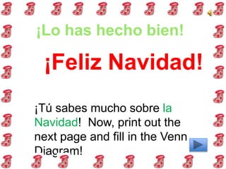 ¡Lo has hecho bien!
¡Tú sabes mucho sobre la
Navidad! Now, print out the
next page and fill in the Venn
Diagram!
¡Feliz Navidad!
 