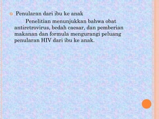 

Penularan dari ibu ke anak
Penelitian menunjukkan bahwa obat
antiretrovirus, bedah caesar, dan pemberian
makanan dan formula mengurangi peluang
penularan HIV dari ibu ke anak.

 