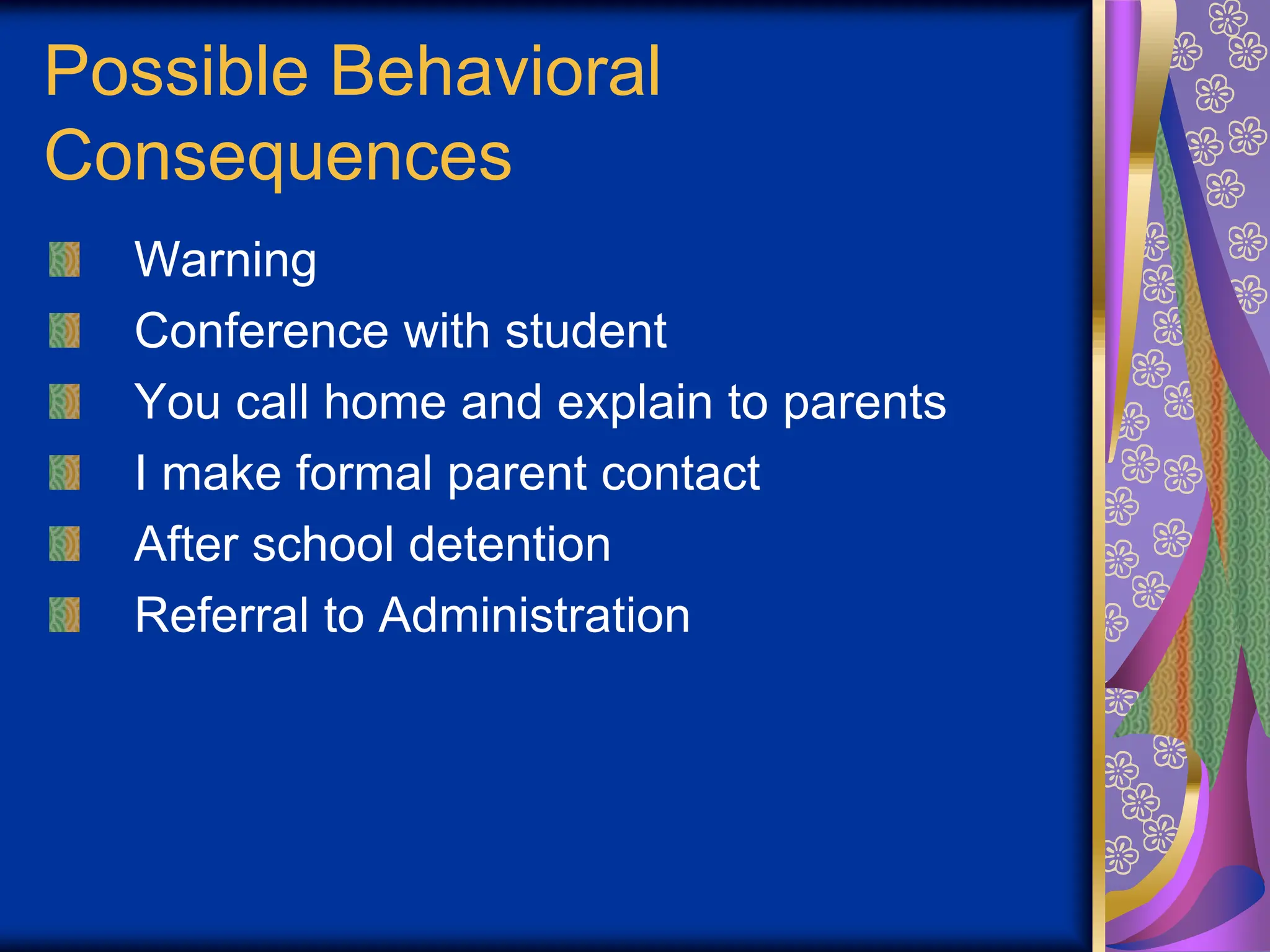 Possible Behavioral
Consequences
Warning
Conference with student
You call home and explain to parents
I make formal parent contact
After school detention
Referral to Administration
 