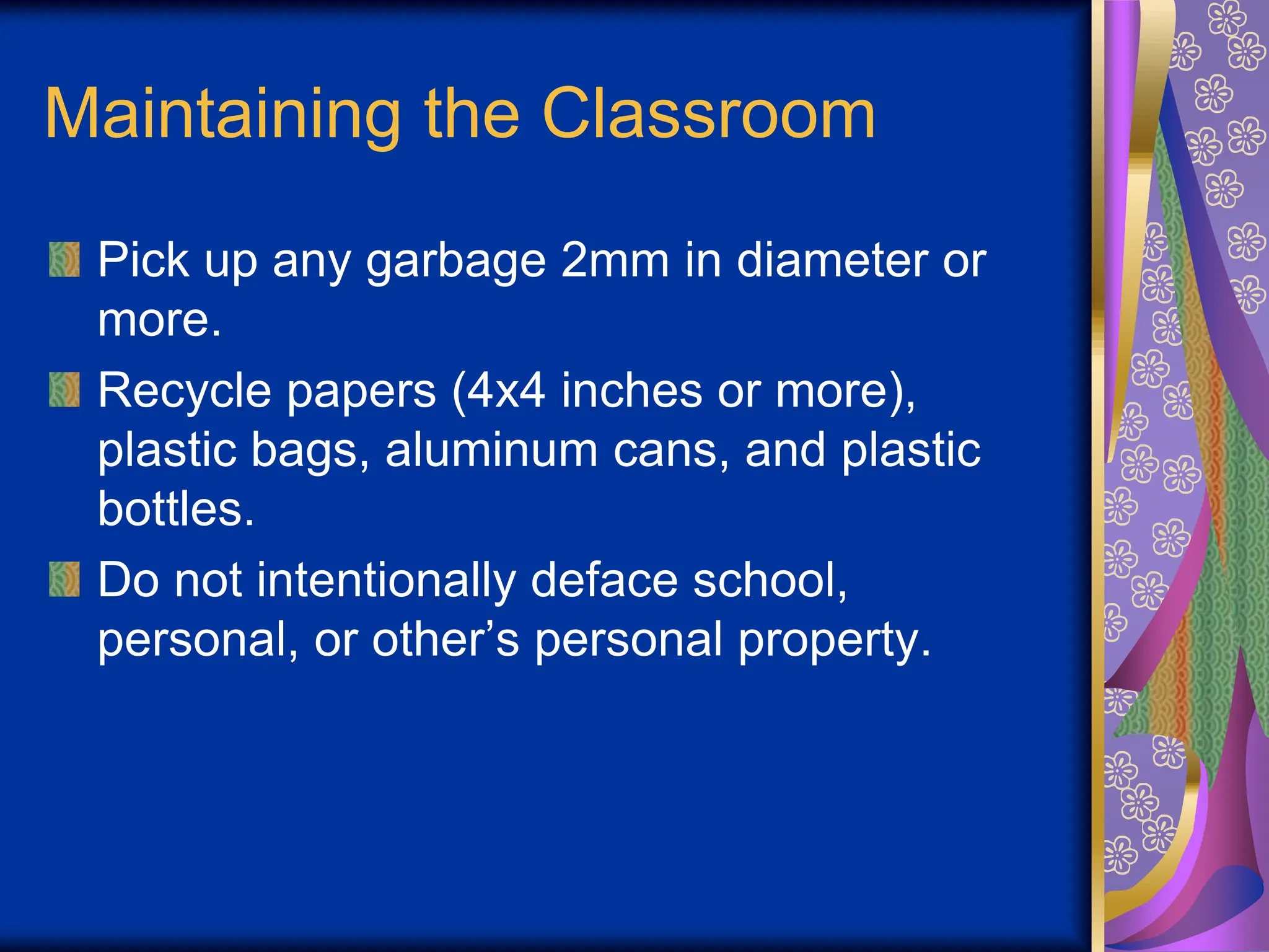 Maintaining the Classroom
Pick up any garbage 2mm in diameter or
more.
Recycle papers (4x4 inches or more),
plastic bags, aluminum cans, and plastic
bottles.
Do not intentionally deface school,
personal, or other’s personal property.
 