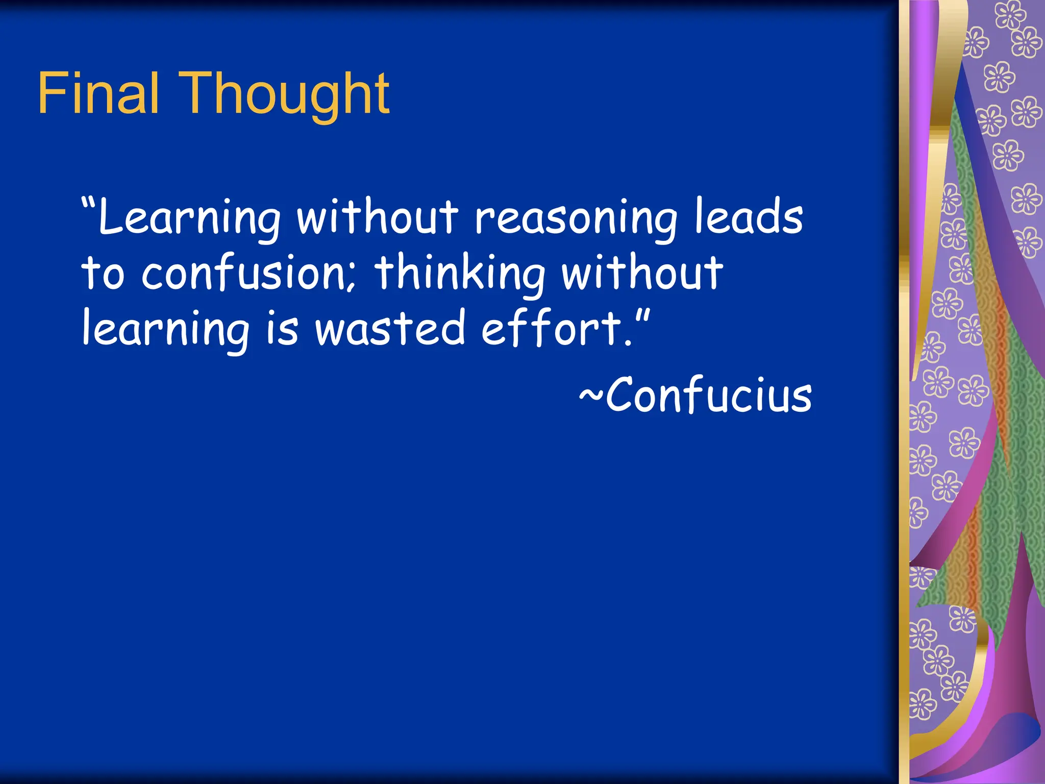 Final Thought
“Learning without reasoning leads
to confusion; thinking without
learning is wasted effort.”
~Confucius
 