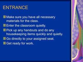 ENTRANCE
Make sure you have all necessary
materials for the class.
Enter the classroom quietly.
Pick up any handouts and do any
housekeeping items quickly and quietly.
Go directly to your assigned seat.
Get ready for work.
 