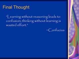 Final Thought
“Learning without reasoning leads to
confusion; thinking without learning is
wasted effort.”
~Confucius
 
